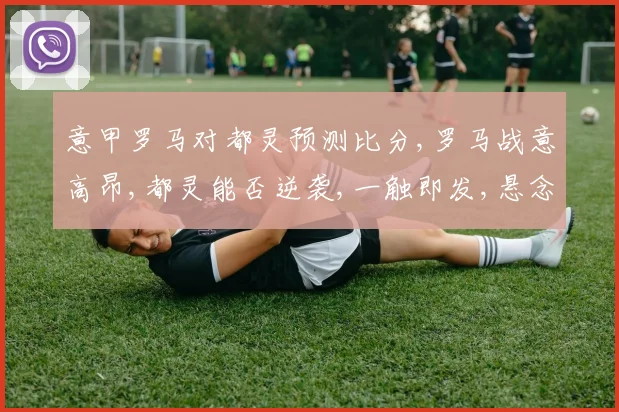 意甲罗马对都灵预测比分,罗马战意高昂,都灵能否逆袭,一触即发,悬念重重,拭目以待。