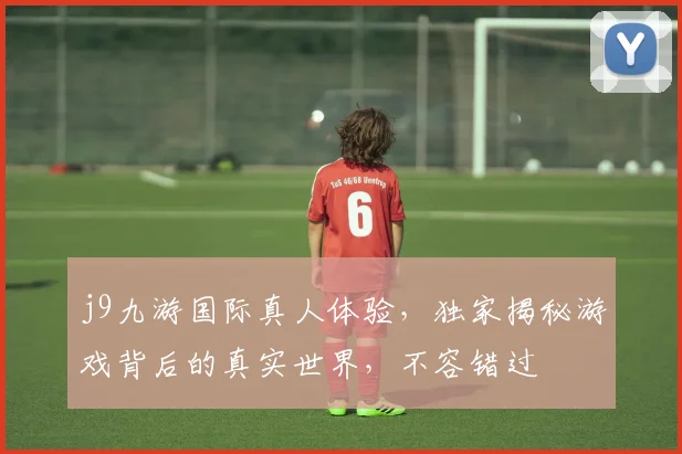j9九游国际真人体验，独家揭秘游戏背后的真实世界，不容错过