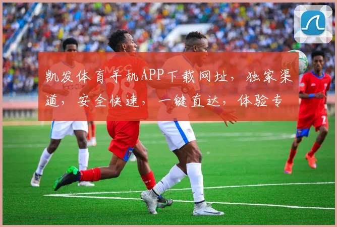 凯发体育手机APP下载网址，独家渠道，安全快速，一键直达，体验专业竞技
