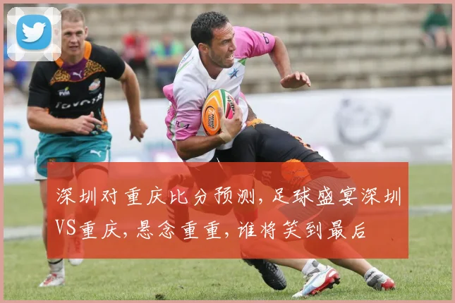 深圳对重庆比分预测,足球盛宴深圳VS重庆,悬念重重,谁将笑到最后