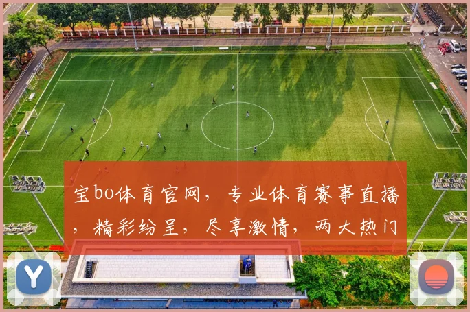 宝bo体育官网，专业体育赛事直播，精彩纷呈，尽享激情，两大热门赛事，不容错过